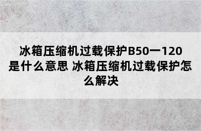 冰箱压缩机过载保护B50一120是什么意思 冰箱压缩机过载保护怎么解决